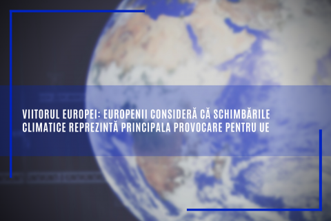 Viitorul Europei: Europenii consideră că schimbările climatice reprezintă principala provocare pentru UE