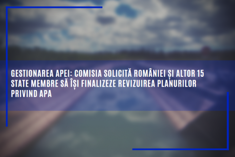 Gestionarea apei: Comisia solicită României și altor 15 state membre să își finalizeze revizuirea planurilor privind apa