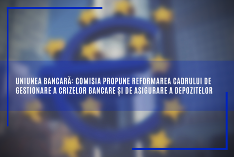 Uniunea bancară: Comisia propune reformarea cadrului de gestionare a crizelor bancare și de asigurare a depozitelor